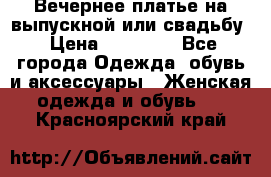 Вечернее платье на выпускной или свадьбу › Цена ­ 10 000 - Все города Одежда, обувь и аксессуары » Женская одежда и обувь   . Красноярский край